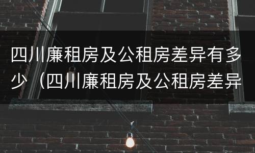 四川廉租房及公租房差异有多少（四川廉租房及公租房差异有多少年）