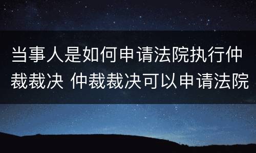 当事人是如何申请法院执行仲裁裁决 仲裁裁决可以申请法院执行吗