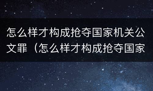 怎么样才构成抢夺国家机关公文罪（怎么样才构成抢夺国家机关公文罪行为）