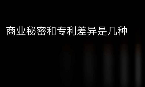 商业秘密和专利差异是几种