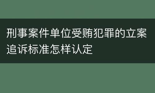 刑事案件单位受贿犯罪的立案追诉标准怎样认定