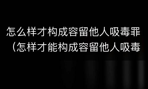 怎么样才构成容留他人吸毒罪（怎样才能构成容留他人吸毒罪）