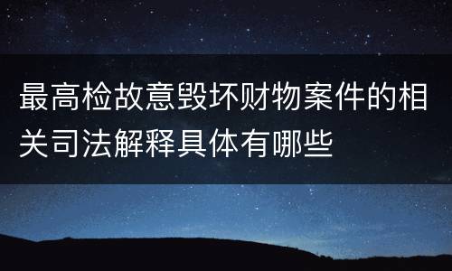 最高检故意毁坏财物案件的相关司法解释具体有哪些