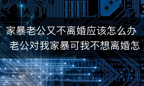 家暴老公又不离婚应该怎么办 老公对我家暴可我不想离婚怎么办