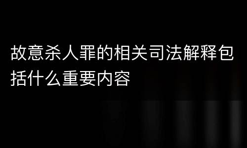 故意杀人罪的相关司法解释包括什么重要内容