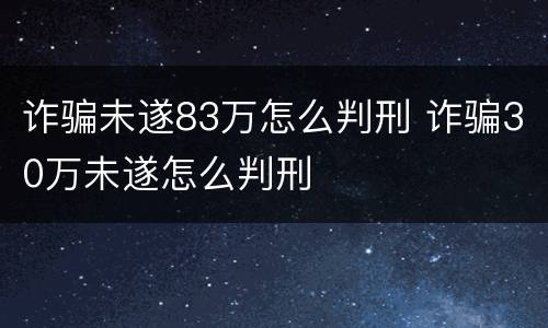 诈骗未遂83万怎么判刑 诈骗30万未遂怎么判刑
