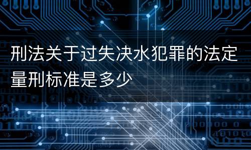 刑法关于过失决水犯罪的法定量刑标准是多少