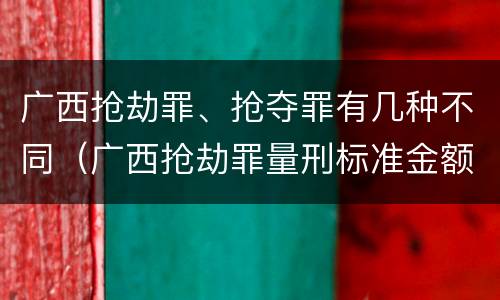 广西抢劫罪、抢夺罪有几种不同（广西抢劫罪量刑标准金额）