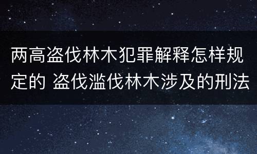 两高盗伐林木犯罪解释怎样规定的 盗伐滥伐林木涉及的刑法规定