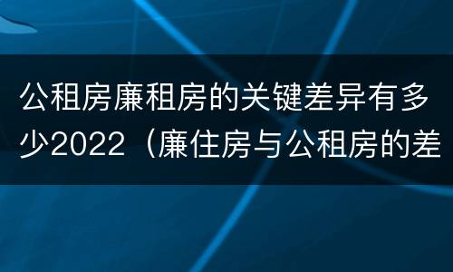 公租房廉租房的关键差异有多少2022（廉住房与公租房的差别）