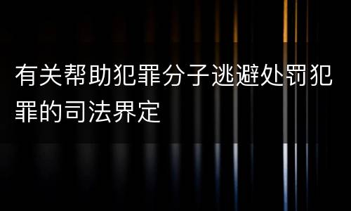 有关帮助犯罪分子逃避处罚犯罪的司法界定
