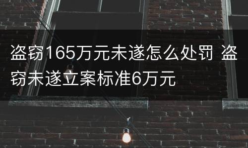 盗窃165万元未遂怎么处罚 盗窃未遂立案标准6万元