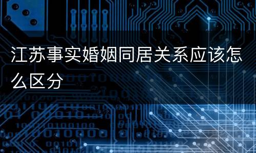 江苏事实婚姻同居关系应该怎么区分