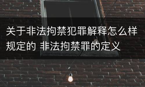 关于非法拘禁犯罪解释怎么样规定的 非法拘禁罪的定义
