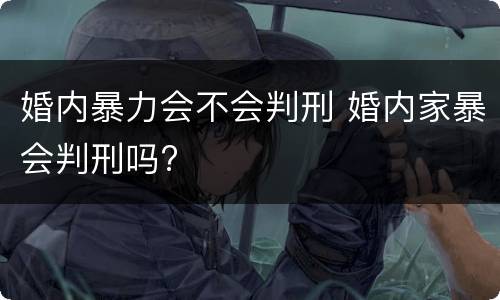 婚内暴力会不会判刑 婚内家暴会判刑吗?