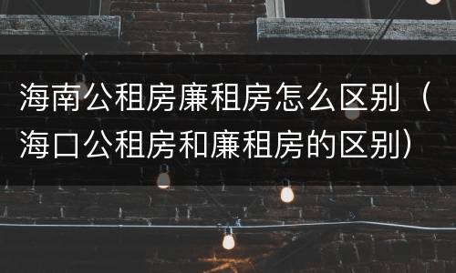 海南公租房廉租房怎么区别（海口公租房和廉租房的区别）