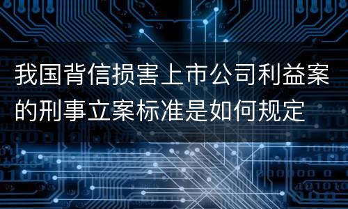 我国背信损害上市公司利益案的刑事立案标准是如何规定