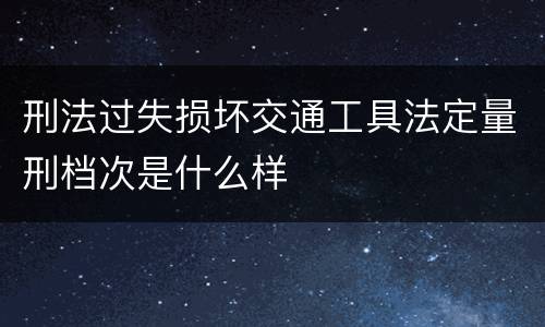 刑法过失损坏交通工具法定量刑档次是什么样
