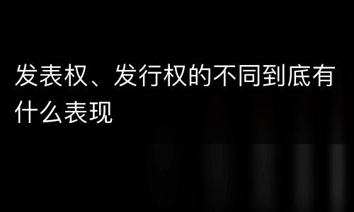 发表权、发行权的不同到底有什么表现