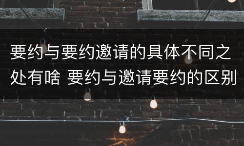 要约与要约邀请的具体不同之处有啥 要约与邀请要约的区别