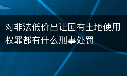 对非法低价出让国有土地使用权罪都有什么刑事处罚