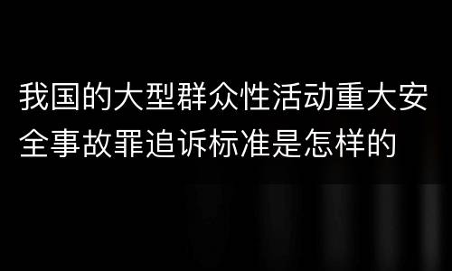 我国的大型群众性活动重大安全事故罪追诉标准是怎样的