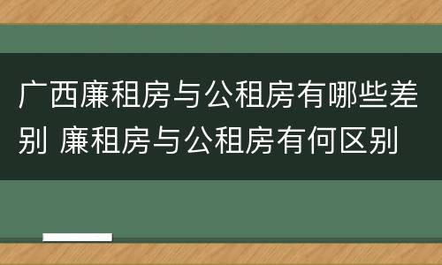 广西廉租房与公租房有哪些差别 廉租房与公租房有何区别