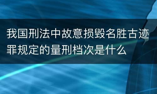 我国刑法中故意损毁名胜古迹罪规定的量刑档次是什么