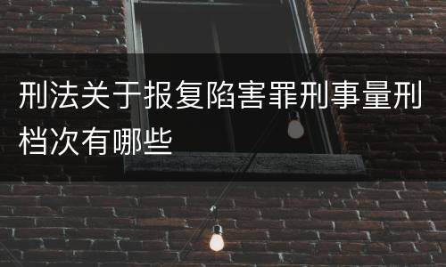刑法关于报复陷害罪刑事量刑档次有哪些