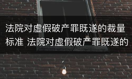 法院对虚假破产罪既遂的裁量标准 法院对虚假破产罪既遂的裁量标准是多少