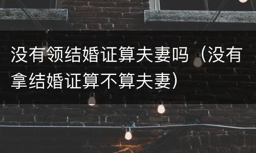 没有领结婚证算夫妻吗（没有拿结婚证算不算夫妻）