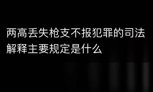 两高丢失枪支不报犯罪的司法解释主要规定是什么