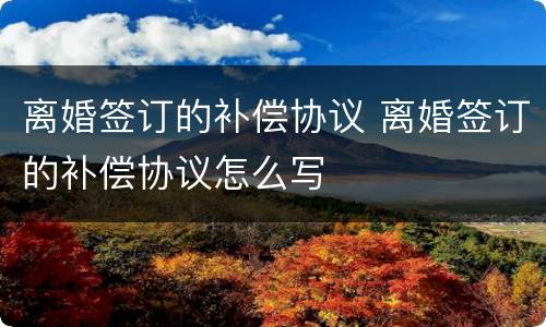 离婚签订的补偿协议 离婚签订的补偿协议怎么写