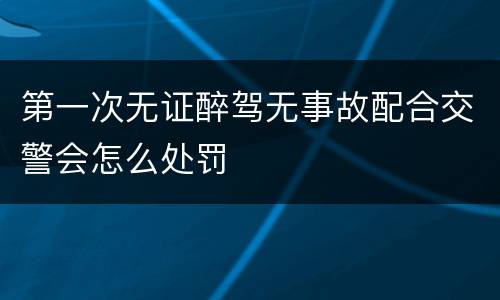 第一次无证醉驾无事故配合交警会怎么处罚