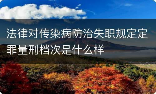 法律对传染病防治失职规定定罪量刑档次是什么样