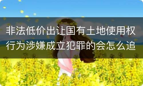 非法低价出让国有土地使用权行为涉嫌成立犯罪的会怎么追究刑事责任