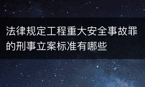 法律规定工程重大安全事故罪的刑事立案标准有哪些