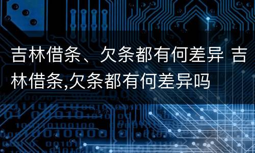 吉林借条、欠条都有何差异 吉林借条,欠条都有何差异吗