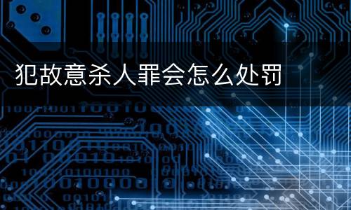 犯故意杀人罪会怎么处罚