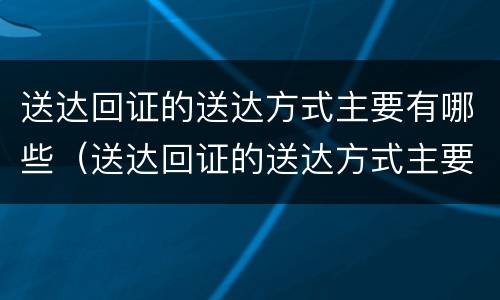 送达回证的送达方式主要有哪些（送达回证的送达方式主要有哪些）