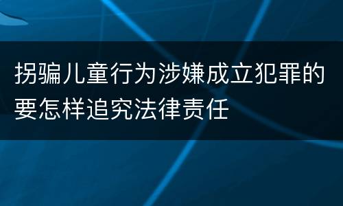 拐骗儿童行为涉嫌成立犯罪的要怎样追究法律责任