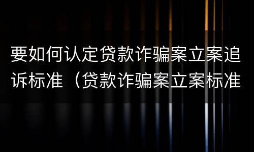 要如何认定贷款诈骗案立案追诉标准（贷款诈骗案立案标准是什么）