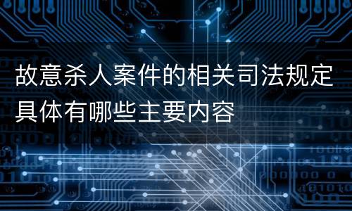 故意杀人案件的相关司法规定具体有哪些主要内容