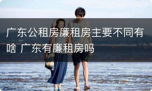 广东公租房廉租房主要不同有啥 广东有廉租房吗