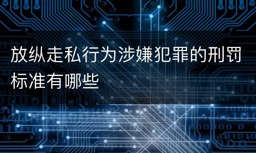 放纵走私行为涉嫌犯罪的刑罚标准有哪些