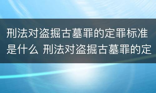 刑法对盗掘古墓罪的定罪标准是什么 刑法对盗掘古墓罪的定罪标准是什么意思