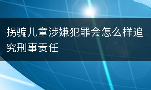 拐骗儿童涉嫌犯罪会怎么样追究刑事责任