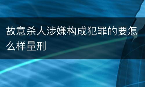故意杀人涉嫌构成犯罪的要怎么样量刑