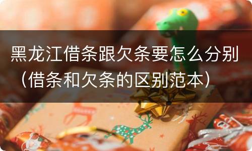 黑龙江借条跟欠条要怎么分别（借条和欠条的区别范本）