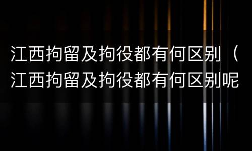 江西拘留及拘役都有何区别（江西拘留及拘役都有何区别呢）